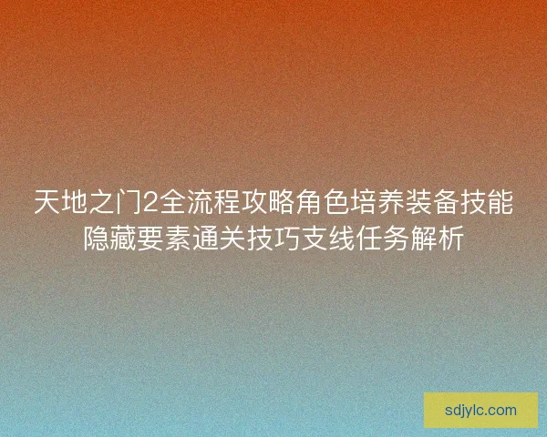 天地之门2全流程攻略角色培养装备技能隐藏要素通关技巧支线任务解析