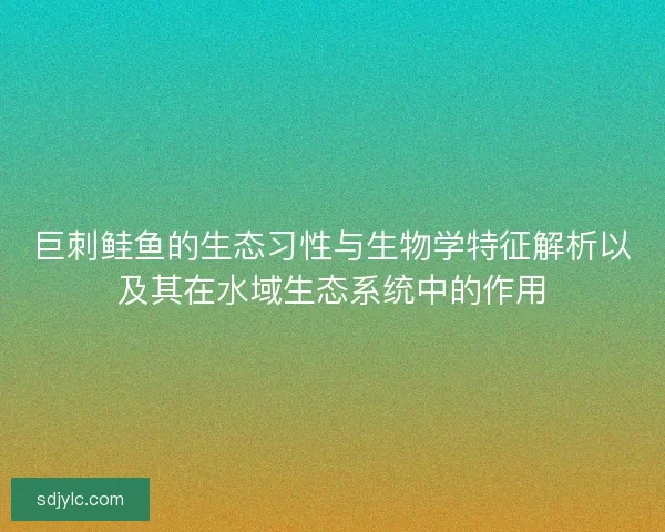 巨刺鲑鱼的生态习性与生物学特征解析以及其在水域生态系统中的作用