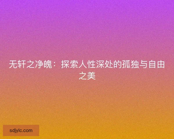 无轩之净魄：探索人性深处的孤独与自由之美