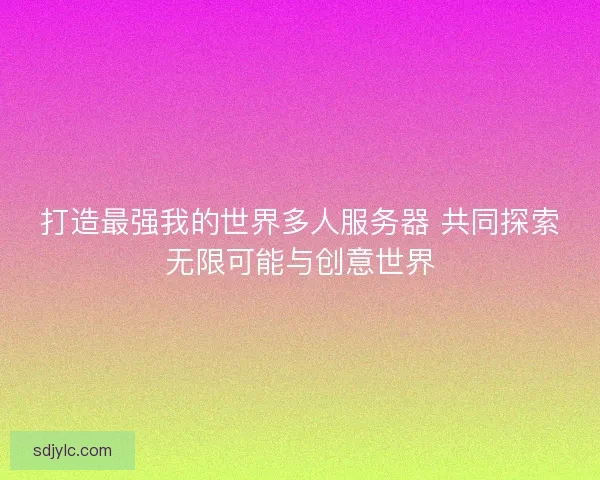 打造最强我的世界多人服务器 共同探索无限可能与创意世界