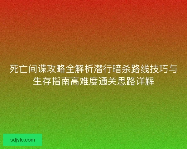 死亡间谍攻略全解析潜行暗杀路线技巧与生存指南高难度通关思路详解