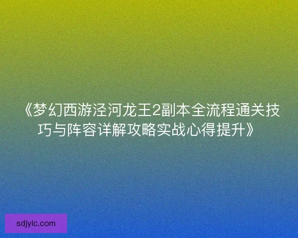 《梦幻西游泾河龙王2副本全流程通关技巧与阵容详解攻略实战心得提升》