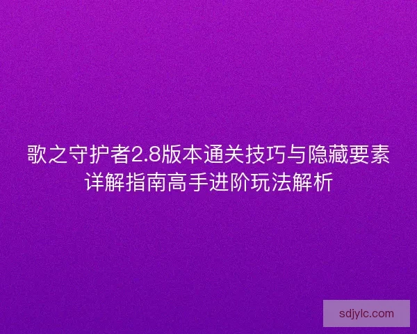 歌之守护者2.8版本通关技巧与隐藏要素详解指南高手进阶玩法解析