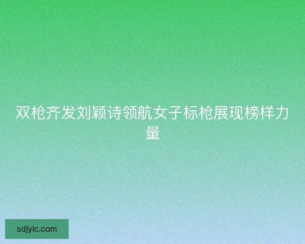 双枪齐发刘颖诗领航女子标枪展现榜样力量