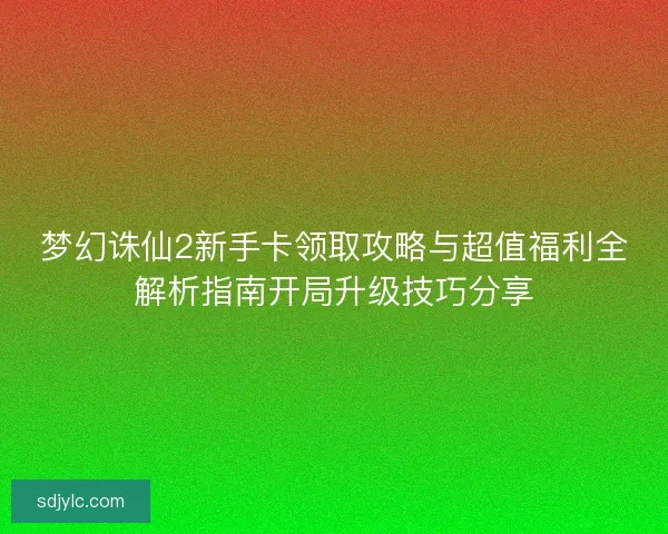 梦幻诛仙2新手卡领取攻略与超值福利全解析指南开局升级技巧分享