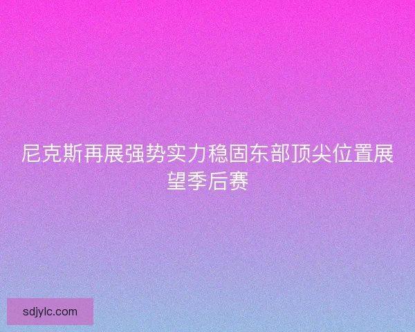 尼克斯再展强势实力稳固东部顶尖位置展望季后赛