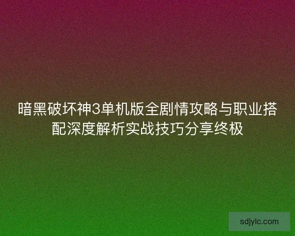 暗黑破坏神3单机版全剧情攻略与职业搭配深度解析实战技巧分享终极