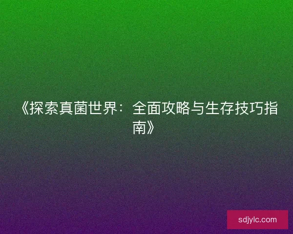 《探索真菌世界：全面攻略与生存技巧指南》