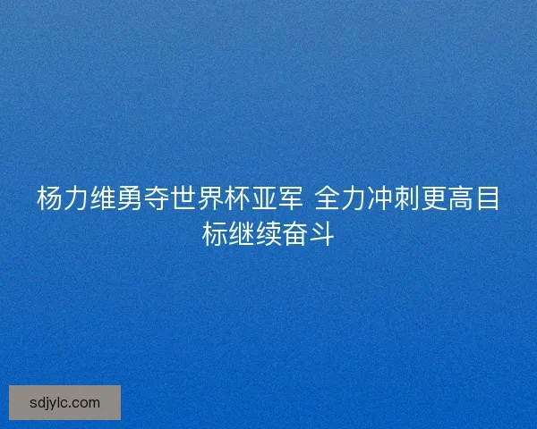 杨力维勇夺世界杯亚军 全力冲刺更高目标继续奋斗