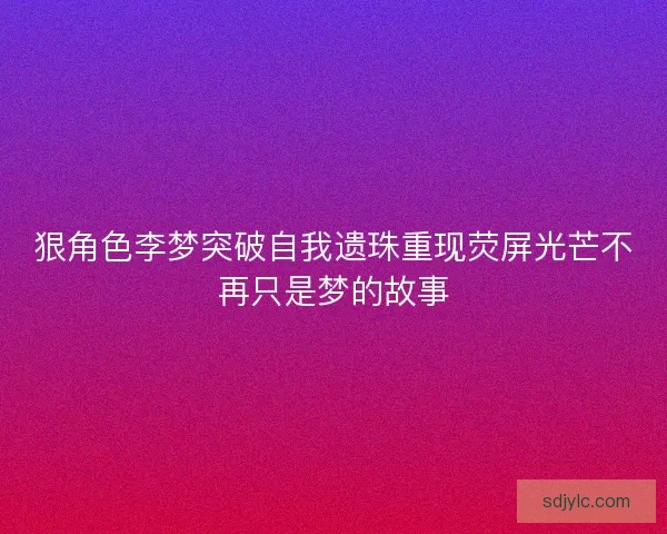 狠角色李梦突破自我遗珠重现荧屏光芒不再只是梦的故事