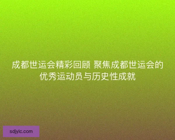 成都世运会精彩回顾 聚焦成都世运会的优秀运动员与历史性成就